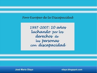 José María Olayo olayo.blogspot.com
Foro Europeo de la Discapacidad
1997-2007: 10 años
luchando por los
derechos de
las personas
con discapacidad
 