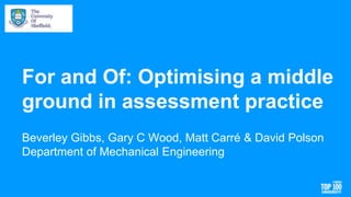 For and Of: Optimising a middle
ground in assessment practice
Beverley Gibbs, Gary C Wood, Matt Carré & David Polson
Department of Mechanical Engineering
 