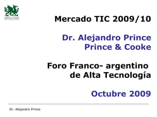 Mercado TIC 2009/10 Dr. Alejandro Prince Prince & Cooke Foro Franco- argentino  de Alta Tecnología Octubre 2009 Dr. Alejandro Prince 