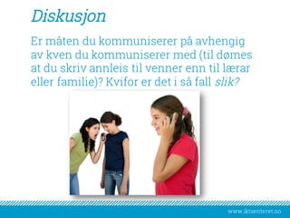 www.iktsenteret.no
Diskusjon
Er måten du kommuniserer på avhengig
av kven du kommuniserer med (til dømes
at du skriv annleis til venner enn til lærar
eller familie)? Kvifor er det i så fall slik?
 