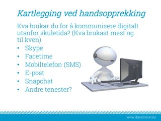www.iktsenteret.no
Kartlegging ved handsopprekking
​Kva brukar du for å kommunisere digitalt
utanfor skuletida? (Kva brukast mest og
til kven)
• Skype
• Facetime
• Mobiltelefon (SMS)
• E-post
• Snapchat
• Andre tenester?
 