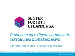 www.iktsenteret.no
​Før-/ettertest 10. steg - Produsere og redigere
Produsere og redigere samansette
tekstar med mottakarmedvit
 