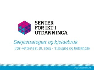 www.iktsenteret.no
​Før-/ettertest 10. steg - Tileigne og behandle
Søkjestrategiar og kjeldebruk
 
