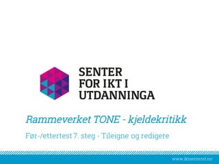 www.iktsenteret.nowww.iktsenteret.no
​Før-/ettertest 7. steg - Tileigne og redigere
Rammeverket TONE - kjeldekritikk
 
