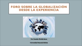 FORO SOBRE LA GLOBALIZACIÓN
DESDE LA EXPERIENCIA
Por:DanielaOlivellaSierra
UniversidadManuelaBeltrán
 