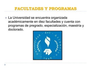 FACULTADES Y PROGRAMAS

   La Universidad se encuentra organizada
    académicamente en diez facultades y cuenta con
    programas de pregrado, especialización, maestría y
    doctorado.
 