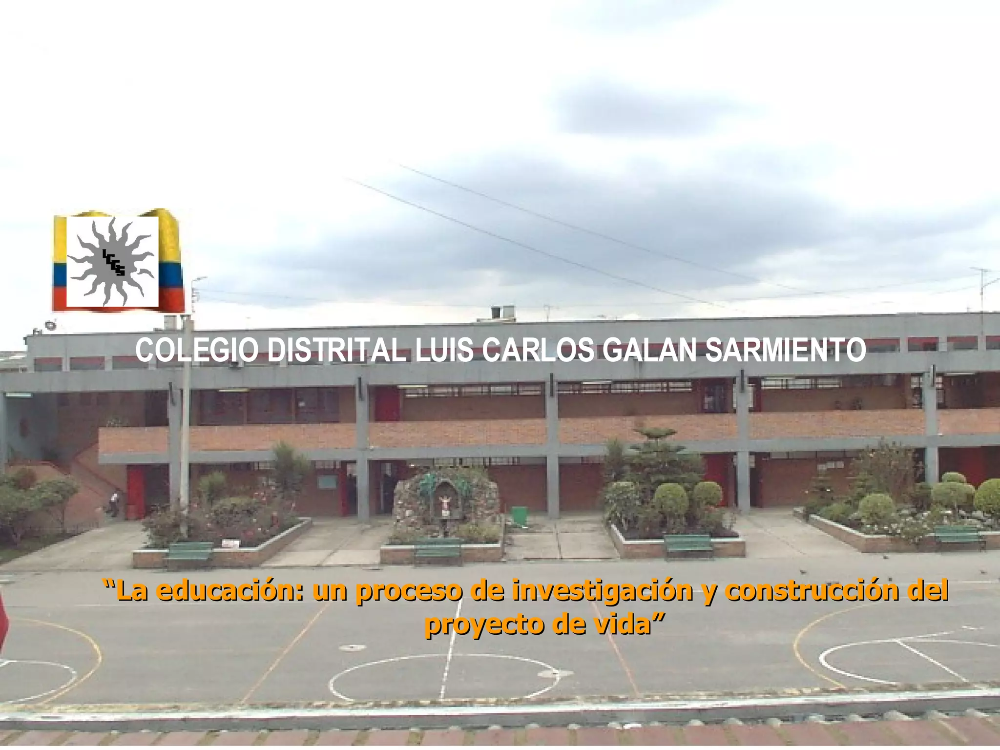 COLEGIO DISTRITAL LUIS CARLOS GALAN SARMIENTO “ La educación: un proceso de investigación y construcción del proyecto de vida”
