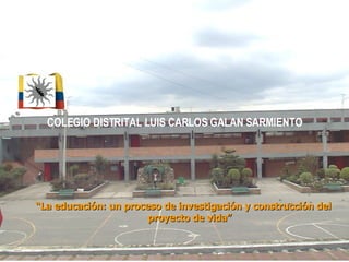 COLEGIO DISTRITAL LUIS CARLOS GALAN SARMIENTO “ La educación: un proceso de investigación y construcción del proyecto de vida” 