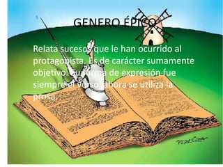 GENERO ÉPICO
Relata sucesos que le han ocurrido al
protagonista. Es de carácter sumamente
objetivo. Su forma de expresión fue
siempre el verso, ahora se utiliza la
prosa.
 