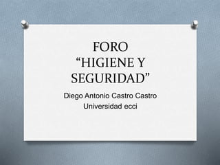 FORO 
“HIGIENE Y 
SEGURIDAD” 
Diego Antonio Castro Castro 
Universidad ecci 
 