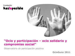 “ Ocio y participación – ocio solidario y compromiso social ” Observatorio de participación positiva OcioGune 2011 