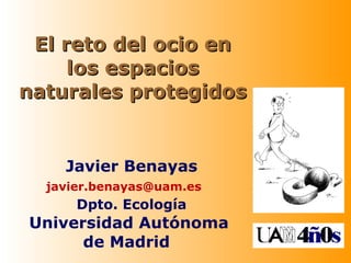 El reto del ocio en los espacios naturales protegidos Javier Benayas [email_address]   Dpto. Ecología Universidad Autónoma  de Madrid 