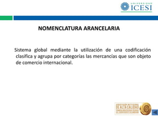 NOMENCLATURA ARANCELARIA
Sistema global mediante la utilización de una codificación
clasifica y agrupa por categorías las mercancías que son objeto
de comercio internacional.
 