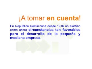 ¡A tomar en cuenta! 
En República Dominicana desde 1916 no existían 
como ahora circunstancias tan favorables 
para el desarrollo de la pequeña y 
mediana empresa. 
 