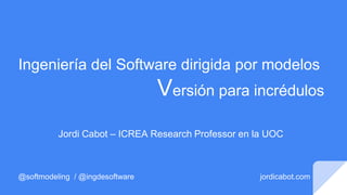 Ingeniería del Software dirigida por modelos
Versión para incrédulos
Jordi Cabot – ICREA Research Professor en la UOC
@softmodeling / @ingdesoftware jordicabot.com
 