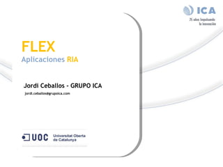 FLEX   Aplicaciones  RIA     Jordi Ceballos - GRUPO ICA   jordi.ceballos@grupoica.com  