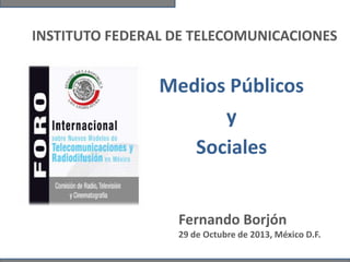 INSTITUTO FEDERAL DE TELECOMUNICACIONES

Medios Públicos
y
Sociales

Fernando Borjón
29 de Octubre de 2013, México D.F.

 