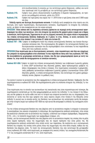 στό συνιδιοκτησίας ή ενοικίου με τον αντίστοιχο χρόνο διάρκειας, καθώς και αυτό
                   που προέκυψε από τη μεταβολή με τον αντίστοιχο χρόνο διάρκειας.
Êùäéêüò 215.       Γράψτε τους μήνες ιδιοκατοίκησης ή μίσθωσης ή δωρεάν παραχώρησης, αν πρό-
                   κειται για μισθωμένη κατοικία, μέσα στο 2010.
Êùäéêüò 216.       Γράψτε την τιμή ζώνης που ισχύει την 1.1.2010 όταν η τιμή ζώνης είναι από 2.800 ευρώ
                   και άνω.
   Ένδειξη πρώτη και δεύτερη δευτερεύουσα κατοικία. Η ένδειξη αυτή αναφέρεται στην πρώτη και στη
δεύτερη, από τυχόν περισσότερες, δευτερεύουσες κατοικίες. Συμπληρώστε τα στοιχεία της ένδειξης
αυτής, με βάση τα όσα αναφέρονται για την κύρια κατοικία
ÐÑÏÓÏ×Ç: Όταν κάποια από τις παραπάνω κατοικίες βρίσκεται σε περιοχή εκτός αντικειμενικού προσ-
διορισμού της αξίας των ακινήτων, τότε στα στοιχεία του ακινήτου θα γραφτεί μόνο ο νομός και ο δήμος
ή κοινότητα, κατά περίπτωση. Σημειώνεται ότι για τις εξοχικές κατοικίες δεν ισχύει πλέον ο περιορισμός
της ετήσιας αντικειμενικής δαπάνης διαβίωσης σε 3 μήνες το έτος. Επίσης, οι κενές κατοικίες δεν
συμπληρώνονται στον πίνακα 5 του εντύπου Ε1 αλλά στο έντυπο Ε2.
Êùäéêïß 707 - 708. Γράψτε το ακαθάριστο ποσό της ετήσιας αντικειμενικής δαπάνης των λοιπών δευτερ-
                   ευουσών κατοικιών σας. Πιο συγκεκριμένα, θα γράψετε την αντικειμενική δαπάνη των
                   δευτερευουσών κατοικιών που δε συμπεριλάβατε στον υποπίνακα 1α που παρατίθεται
                   πάνω από τους κωδικούς αυτούς.
ÐÑÏÓÏ×Ç:Στην περίπτωση που οι δευτερεύουσες κατοικίες, είναι περισσότερες από δύο και επομένως
δεν μπορούν να συμπεριληφθούν στον υποπίνακα 1α που παρατίθεται πάνω από τους κωδικούς 707-708,
θα συνυποβάλλεται χειρόγραφη κατάσταση με πίνακα, που θα έχει γραμμογράφηση όμοια με αυτή του
πίνακα 1α, στην οποία θα καταχωρούνται οι επιπλέον κατοικίες.

Êùäéêïß 851-858. Γράψτε τα ποσά της ετήσιας αντικειμενικής δαπάνης των επιβατικών ή μεικτής χρήσης
                  ή τύπου JEEP αυτοκινήτων σας ιδιωτικής χρήσης, αφού προηγουμένως γράψετε τις
                  άλλες πληροφορίες που ζητάει ο πίνακας. Στις περιπτώσεις ενοικίασης ή χρηματοδο-
                  τικής μίσθωσης αυτοκινήτων επιβατικών ή μεικτής χρήσης ή αυτοκινήτων τύπου JEEP
                  ιδιωτικής χρήσης, η ετήσια αντικειμενική δαπάνη, που αντιστοιχεί στο χρόνο χρησιμο-
                  ποίησης αυτών, βαρύνει το μισθωτή τους.

Για εκείνο ή εκείνα τα αυτοκίνητα που δεν εφαρμόζεται η ετήσια αντικειμενική δαπάνη διαβίωσης δεν θα
συμπληρώνονται οι κωδικοί 851-858. Θα συμπληρώνονται μόνο τα υπόλοιπα στοιχεία της ένδειξης 1γ του
Πίνακα 5.

Στην περίπτωση που το σύνολο των αυτοκινήτων της οικογένειάς σας είναι περισσότερα από τέσσερα, θα
συμπληρώσετε κατάσταση με την ίδια γραμμογράφηση με εκείνη της ένδειξης 1γ του πίνακα 5 της δήλω-
σης και θα γράψετε σε αυτήν κάθε ένα από το τέταρτο και επόμενα αυτοκίνητα (και τις πληροφορίες που
ζητούνται γι' αυτά) που δεν έχει γραφτεί στις τρεις πρώτες σειρές στον πίνακα 5 της δήλωσης (στην
ένδειξη 1γ αυτού) και το σύνολο αυτής της δαπάνης των αυτοκινήτων της κατάστασης αυτής θα αναγρα-
φεί στην τέταρτη σειρά των κωδικών 857-858 και προ αυτού θα αναγραφεί η ένδειξη "ως συνημμένη κατά-
σταση".

Για την ετήσια αντικειμενική δαπάνη που σας βαρύνει από τα αυτοκίνητα εταιρίας ή εταιριών ή κοινωνιών
ή κοινοπραξιών που ασκούν επιχείρηση ή επάγγελμα, θα συμπληρώνεται ανάλογη κατάσταση, στην οποία
θα αναλύεται η δαπάνη από τα αυτοκίνητα της εταιρίας, η ιδιότητα των εταίρων (ομόρρυθμος, διαχειριστής
Ε.Π.Ε., κτλ.), το ποσοστό συμμετοχής των ομόρρυθμων εταίρων, κτλ.
Επίσης, για την αντικειμενική δαπάνη που σας βαρύνει από τα αυτοκίνητα εταιρίας της οποίας όλα τα μέλη
είναι νομικά πρόσωπα, λόγω της συμμετοχής σας σε νομικό πρόσωπο που είναι μέλος της, θα
συμπληρώνεται ανάλογη κατάσταση στην οποία εκτός των παραπάνω, θα αναλύεται και η αντικειμενική
δαπάνη της εταιρίας της οποίας είστε μέλος λόγω της συμμετοχής της στην άλλη εταιρία, καθώς και της
δαπάνης που βαρύνει εσάς. Το ποσό της αντικειμενικής δαπάνης που σας αντιστοιχεί θα μεταφερθεί
στους κωδικούς 851-858, κατά περίπτωση, με αναφορά στις οικείες στήλες "ως συνημμένη Κατάσταση Νο
1" ή "ως συνημμένη κατάσταση Νο 2" κτλ. κατά περίπτωση.

30
 