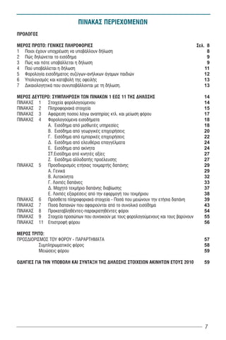 ÐÉÍÁÊÁÓ ÐÅÑÉÅ×ÏÌÅÍÙÍ
ÐÑÏËÏÃÏÓ

ÌÅÑÏÓ ÐÑÙÔÏ: ÃÅÍÉÊÅÓ ÐËÇÑÏÖÏÑÉÅÓ                                                      Óåë. 8
1 Ðïéïé Ý÷ïõí õðï÷ñÝùóç íá õðïâÜëëïõí äÞëùóç                                               8
2 Ðþò äçëþíåôáé ôï åéóüäçìá                                                                9
3 Ðþò êáé ðüôå õðïâÜëëåôáé ç äÞëùóç                                                        9
4 Ðïý õðïâÜëëåôáé ç äÞëùóç                                                                11
5 Öïñïëïãßá åéóïäÞìáôïò óõæýãùí-áíÞëéêùí Üãáìùí ðáéäéþí                                   12
6 Õðïëïãéóìüò êáé êáôáâïëÞ ôçò ïöåéëÞò                                                    13
7 ÄéêáéïëïãçôéêÜ ðïõ óõíõðïâÜëëïíôáé ìå ôç äÞëùóç.                                        13

ÌÅÑÏÓ ÄÅÕÔÅÑÏ: ÓÕÌÐËÇÑÙÓÇ ÔÙÍ ÐÉÍÁÊÙÍ 1 ÅÙÓ 11 ÔÇÓ ÄÇËÙÓÇÓ                               14
ÐÉÍÁÊÁÓ 1 Óôïé÷åßá öïñïëïãïýìåíïõ                                                        14
ÐÉÍÁÊÁÓ 2 ÐëçñïöïñéáêÜ óôïé÷åßá                                                          15
ÐÉÍÁÊÁÓ 3 Áöáßñåóç ðïóïý ëüãù áíáðçñßáò êôë. êáé ìåßùóç öüñïõ                            17
ÐÉÍÁÊÁÓ 4 Öïñïëïãïýìåíá åéóïäÞìáôá                                                       18
             Á. Åéóüäçìá áðü ìéóèùôÝò õðçñåóßåò                                          18
             Â. Åéóüäçìá áðü ãåùñãéêÝò åðé÷åéñÞóåéò                                      20
             Ã. Åéóüäçìá áðü åìðïñéêÝò åðé÷åéñÞóåéò                                      22
             Ä. Åéóüäçìá áðü åëåõèÝñéá åðáããÝëìáôá                                       24
             Å. Åéóüäçìá áðü áêßíçôá                                                     24
             ÓÔ.Åéóüäçìá áðü êéíçôÝò áîßåò                                               27
             Æ. Åéóüäçìá áëëïäáðÞò ðñïÝëåõóçò                                            27
ÐÉÍÁÊÁÓ 5 Ðñïóäéïñéóìüò åôÞóéáò ôåêìáñôÞò äáðÜíçò                                        29
             Á. Ãενικά                                                                   29
             Β. Αυτοκίνητα                                                               32
             Γ. Λοιπές δαπάνες                                                           33
             Δ. Μαχητό τεκμήριο δαπάνης διαβίωσης                                        37
             Ε. Λοιπές εξαιρέσεις από την εφαρμογή του τεκμήριου                         38
ÐÉÍÁÊÁÓ 6 Ðñüóèåôá ðëçñïöïñéáêÜ óôïé÷åßá - ÐïóÜ ðïõ ìåéþíïõí ôçí åôÞóéá äáðÜíç           39
ÐÉÍÁÊÁÓ 7 ÐïóÜ äáðáíþí ðïõ áöáéñïýíôáé áðü ôï óõíïëéêü åéóüäçìá                          43
ÐÉÍÁÊÁÓ 8 ÐñïêáôáâëçèÝíôåò-ðáñáêñáôçèÝíôåò öüñïé                                         54
ÐÉÍÁÊÁÓ 9 Óôïé÷åßá ðñïóþðùí ðïõ óõíïéêïýí ìå ôïõò öïñïëïãïýìåíïõò êáé ôïõò âáñýíïõí      55
ÐÉÍÁÊÁÓ 11 ÅðéóôñïöÞ öüñïõ                                                               56

ÌÅÑÏÓ ÔÑÉÔÏ:
ÐÑÏÓÄÉÏÑÉÓÌÏÓ ÔÏÕ ÖÏÑÏÕ - ÐÁÑÁÑÔÇÌÁÔÁ                                                    57
          Συμπληρωματικός φόρος                                                          58
          Μειώσεις φόρου                                                                 59

ΟΔΗΓΙΕΣ ΓΙΑ ΤΗΝ ΥΠΟΒΟΛΗ ΚΑΙ ΣΥΝΤΑΞΗ ΤΗΣ ΔΗΛΩΣΗΣ ΣΤΟΙΧΕΙΩΝ ΑΚΙΝΗΤΩΝ ΕΤΟΥΣ 2010            59




                                                                                         7
 