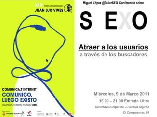 Miguel López @TallerSEO Conferencia sobreS  EXO Atraer a los usuarios a través de los buscadores Miércoles, 9 de Marzo 2011 16.00 – 21.00 Entrada Libre Centro Municipal de Juventud Algirós C/ Campoamor, 91 