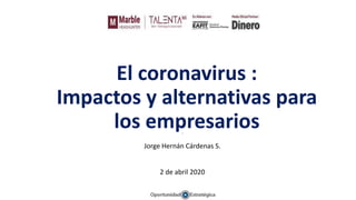 J
Jorge Hernán Cárdenas S.
2 de abril 2020
El coronavirus :
Impactos y alternativas para
los empresarios
 
