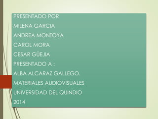 PRESENTADO POR 
MILENA GARCIA 
ANDREA MONTOYA 
CAROL MORA 
CESAR GÛEJIA 
PRESENTADO A : 
ALBA ALCARAZ GALLEGO. 
MATERIALES AUDIOVISUALES 
UNIVERSIDAD DEL QUINDIO 
2014 
 