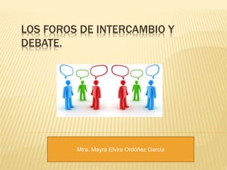 LOS FOROS DE INTERCAMBIO Y
DEBATE.
Mtra. Mayra Elvira Ordóñez Garcia
 