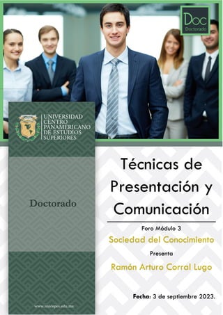 Doctorado
Técnicas de
Presentación y
Comunicación
Foro Módulo 3
Sociedad del Conocimiento
Presenta
Ramón Arturo Corral Lugo
Fecha: 3 de septiembre 2023.
 