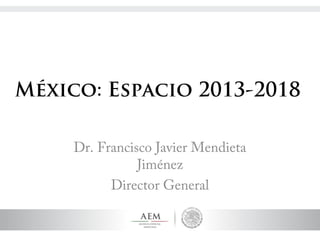 México: Espacio 2013-2018

     Dr. Francisco Javier Mendieta
                Jiménez
           Director General
 