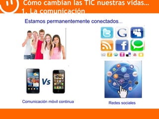 Cómo cambian las TIC nuestras vidas… 
1. La comunicación 
Estamos permanentemente conectados… 
Redes sociales 
Comunicación móvil continua 
 