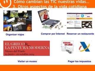 Cómo cambian las TIC nuestras vidas… 
3. Otros aspectos de la vida cotidiana 
Organizar viajes Comprar por Internet Reservar un restaurante 
Visitar un museo Pagar los impuestos 
 