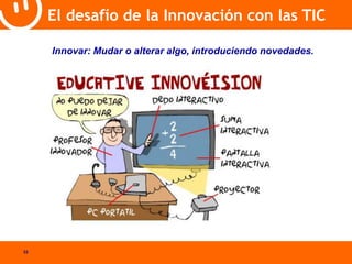 33 
El desafío de la Innovación con las TIC 
Innovar: Mudar o alterar algo, introduciendo novedades. 
 
