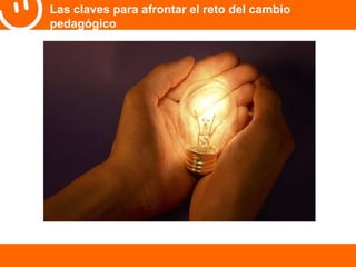 Las claves para afrontar el reto del cambio 
pedagógico 
 