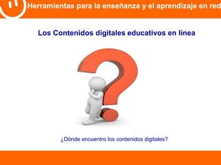 Herramientas para la enseñanza y el aprendizaje en red 
Los Contenidos digitales educativos en línea 
¿Dónde encuentro los contenidos digitales? 
 