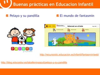 Buenas prácticas en Educacion Infantil 
Pelayo y su pandilla 
El mundo de fantasmin 
http://recursostic.educacion.es/infantil/fantasmin/web/ 
http://blog.educastur.es/laballeninaazul/pelayo-y-su-pandilla 
 