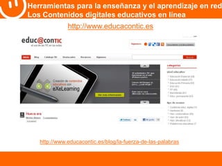 Herramientas para la enseñanza y el aprendizaje en red 
Los Contenidos digitales educativos en línea 
http://www.educacontic.es 
http://www.educacontic.es/blog/la-fuerza-de-las-palabras 
 