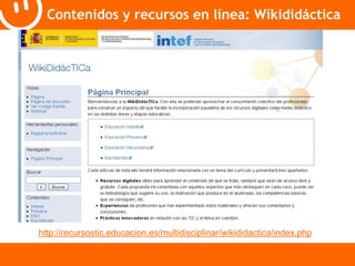 Contenidos y recursos en línea: Wikididáctica 
http://recursostic.educacion.es/multidisciplinar/wikididactica/index.php 
 