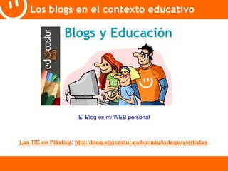 Los blogs en el contexto educativo 
El Blog es mi WEB personal 
Las TIC en Plástica: http://blog.educastur.es/luciaag/category/artistas 
 