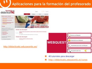Aplicaciones para la formación del profesorado 
40 tutoriales para descargar 
http://didacticatic.educacontic.es/cursos 
http://didacticatic.educacontic.es/ 
 