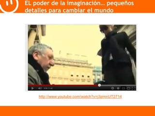 EL poder de la imaginación… pequeños 
detalles para cambiar el mundo 
http://www.youtube.com/watch?v=j3pmnUT2714 
 