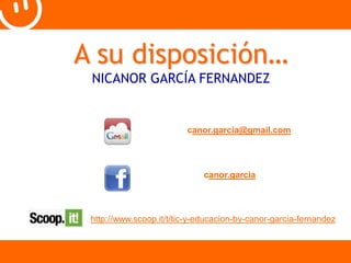 A su disposición… 
NICANOR GARCÍA FERNANDEZ 
canor.garcia@gmail.com 
canor.garcia 
http://www.scoop.it/t/tic-y-educacion-by-canor-garcia-fernandez 
 