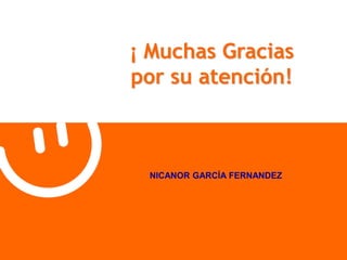¡ Muchas Gracias 
por su atención! 
NICANOR GARCÍA FERNANDEZ 
