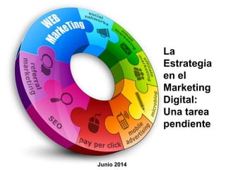 La
Estrategia
en el
Marketing
Digital:
Una tarea
pendiente
Junio 2014
 