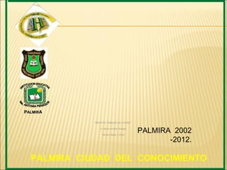 PALMIRA

             PROYECTO: “SEMILLAS DEL FUTURO”

                 I.E. María Antonia Penagos

                   Palmira, Mayo 7, 2010
                                               PALMIRA 2002
                                                      -2012.

  PALMIRA CIUDAD DEL CONOCIMIENTO
 