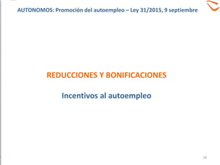 REDUCCIONES Y BONIFICACIONES
Incentivos al autoempleo
28
AUTONOMOS: Promoción del autoempleo – Ley 31/2015, 9 septiembre
 