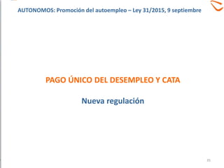 PAGO ÚNICO DEL DESEMPLEO Y CATA
Nueva regulación
35
AUTONOMOS: Promoción del autoempleo – Ley 31/2015, 9 septiembre
 