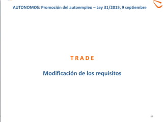 T R A D E
Modificación de los requisitos
44
AUTONOMOS: Promoción del autoempleo – Ley 31/2015, 9 septiembre
 