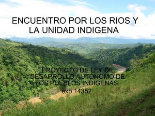 ENCUENTRO POR LOS RIOS Y LA UNIDAD INDIGENA  PROYECTO DE LEY DE DESARROLLO AUTÓNOMO DE LOS PUEBLOS INDIGENAS  exp 14352  