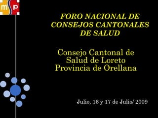 FORO NACIONAL DE CONSEJOS CANTONALES DE SALUD Consejo Cantonal de Salud de Loreto Provincia de Orellana Julio, 16 y 17 de Julio/ 2009 
