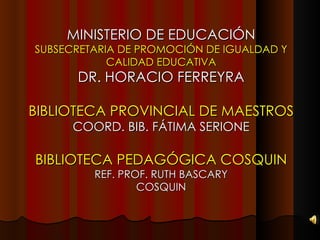 MINISTERIO DE EDUCACIÓN  SUBSECRETARIA DE PROMOCIÓN DE IGUALDAD Y CALIDAD EDUCATIVA DR. HORACIO FERREYRA BIBLIOTECA PROVINCIAL DE MAESTROS COORD. BIB. FÁTIMA SERIONE BIBLIOTECA PEDAGÓGICA COSQUIN REF. PROF. RUTH BASCARY COSQUIN 